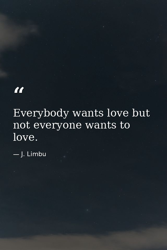 Everybody wants love but not everyone wants to love. — J. Limbu