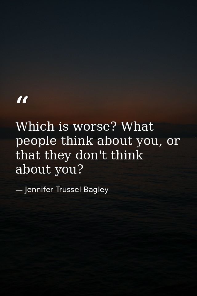 Which is worse? What people think about you, or that they don't think about you? — Jennifer Trussel-Bagley
