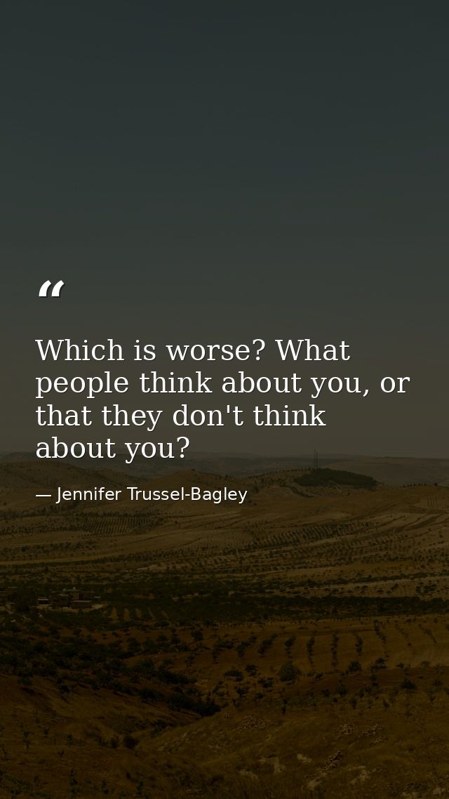 Which is worse? What people think about you, or that they don't think about you? — Jennifer Trussel-Bagley