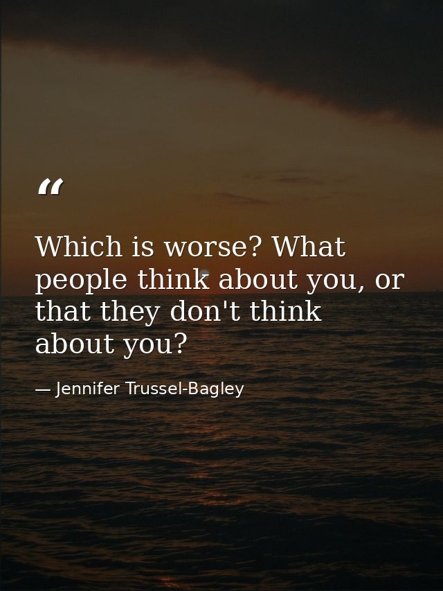 Which is worse? What people think about you, or that they don't think about you? — Jennifer Trussel-Bagley