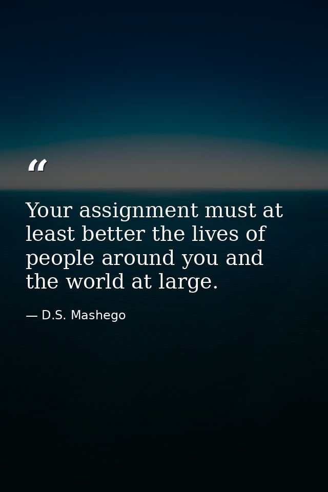 Your assignment must at least better the lives of people around you and the world at large. — D.S. Mashego