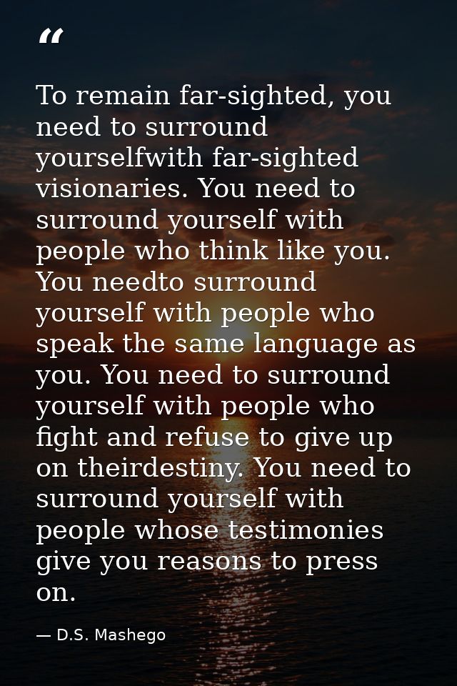 To remain far-sighted, you need to surround yourselfwith far-sighted visionaries. You need to surround yourself with peo — D.S. Mashego