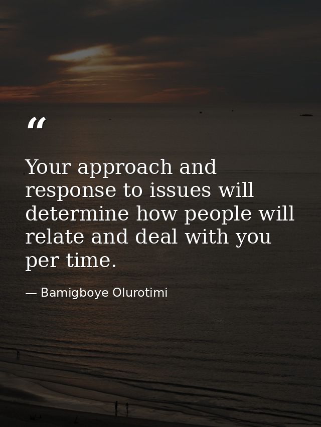 Your approach and response to issues will determine how people will relate and deal with you per time. — Bamigboye Olurotimi