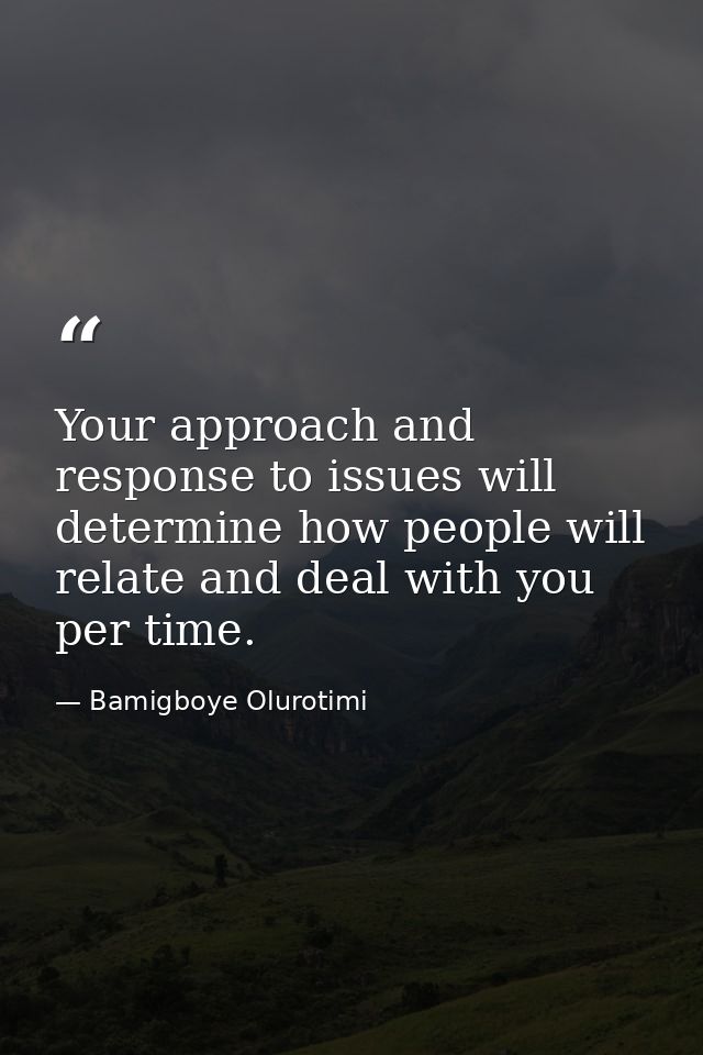 Your approach and response to issues will determine how people will relate and deal with you per time. — Bamigboye Olurotimi