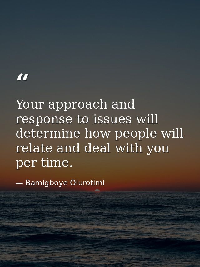 Your approach and response to issues will determine how people will relate and deal with you per time. — Bamigboye Olurotimi