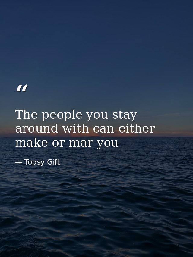 The people you stay around with can either make or mar you — Topsy Gift