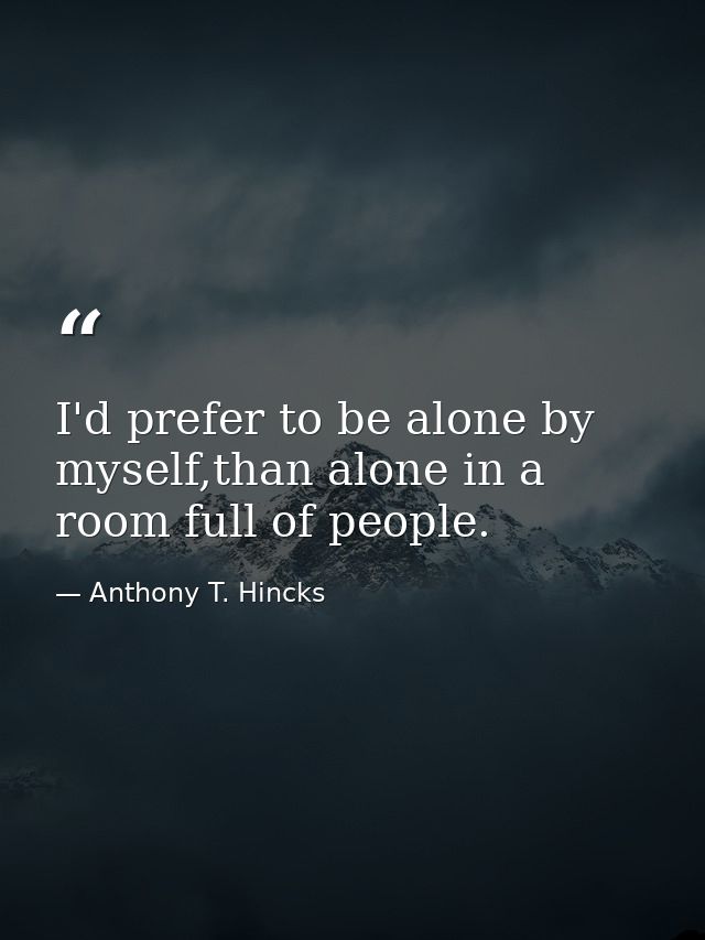 I'd prefer to be alone by myself,than alone in a room full of people. — Anthony T. Hincks