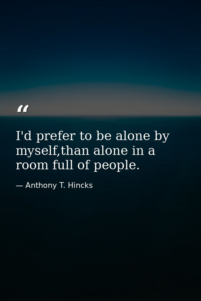 I'd prefer to be alone by myself,than alone in a room full of people. — Anthony T. Hincks