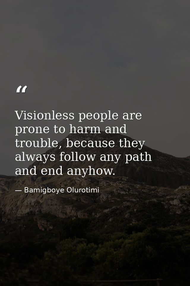 Visionless people are prone to harm and trouble, because they always follow any path and end anyhow. — Bamigboye Olurotimi