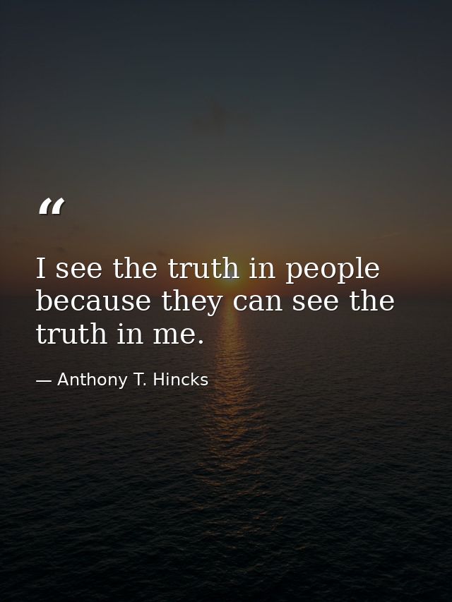 I see the truth in people because they can see the truth in me. — Anthony T. Hincks