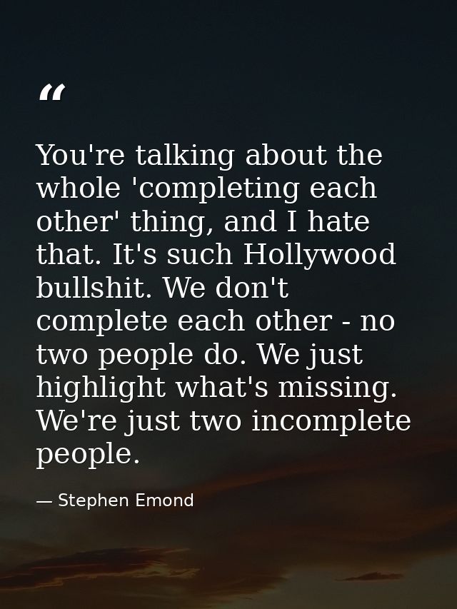 You're talking about the whole 'completing each other' thing, and I hate that. It's such Hollywood bullshit. We don't co — Stephen Emond