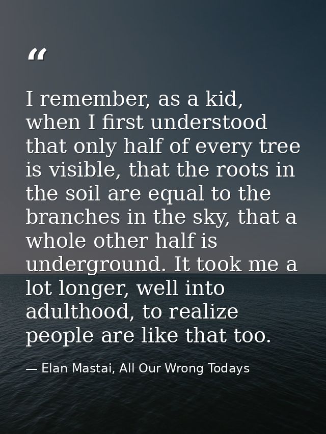 I remember, as a kid, when I first understood that only half of every tree is visible, that the roots in the soil are eq — Elan Mastai, All Our Wrong Todays