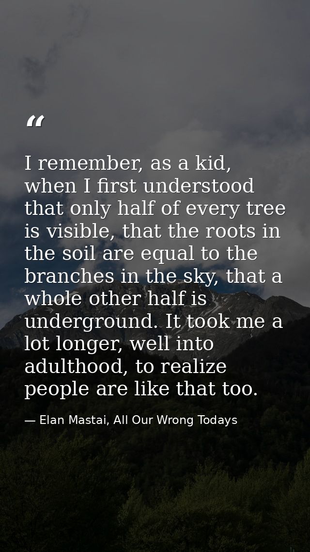 I remember, as a kid, when I first understood that only half of every tree is visible, that the roots in the soil are eq — Elan Mastai, All Our Wrong Todays