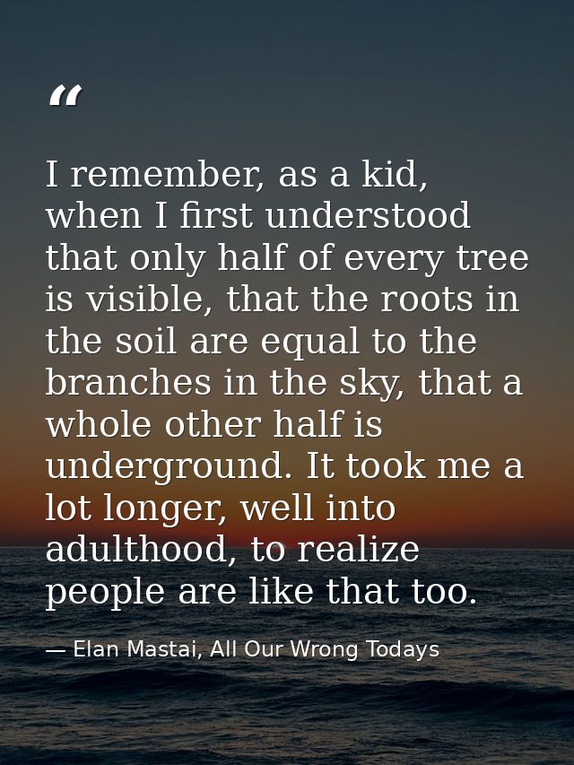 I remember, as a kid, when I first understood that only half of every tree is visible, that the roots in the soil are eq — Elan Mastai, All Our Wrong Todays