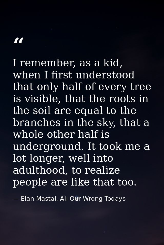 I remember, as a kid, when I first understood that only half of every tree is visible, that the roots in the soil are eq — Elan Mastai, All Our Wrong Todays