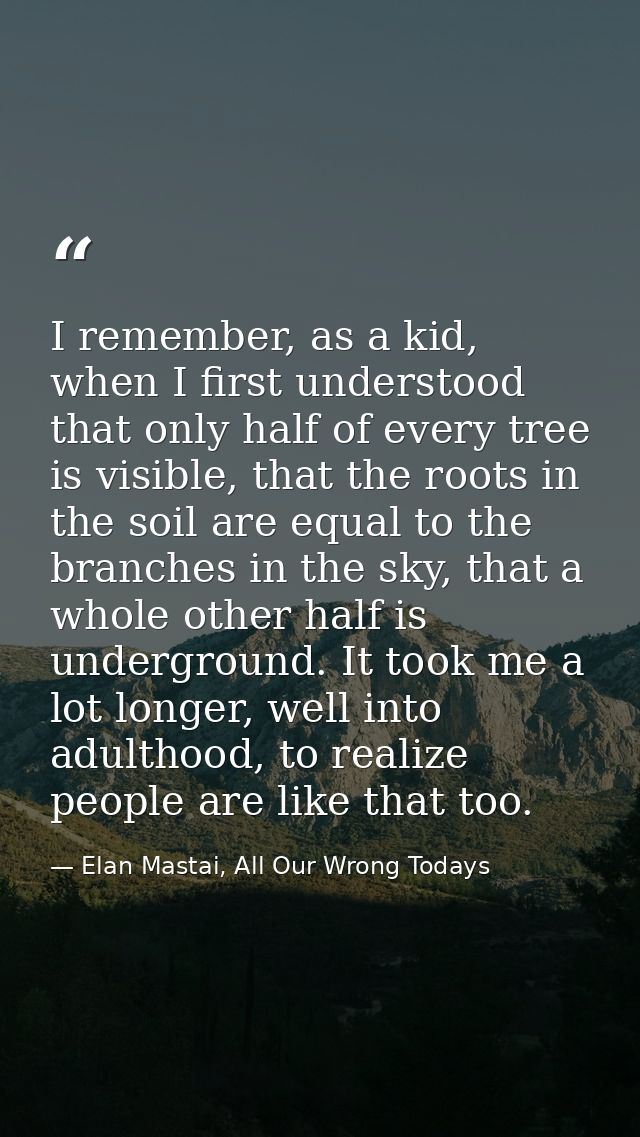 I remember, as a kid, when I first understood that only half of every tree is visible, that the roots in the soil are eq — Elan Mastai, All Our Wrong Todays