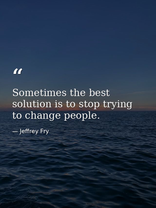 Sometimes the best solution is to stop trying to change people. — Jeffrey Fry