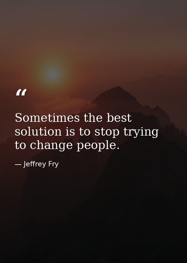 Sometimes the best solution is to stop trying to change people. — Jeffrey Fry