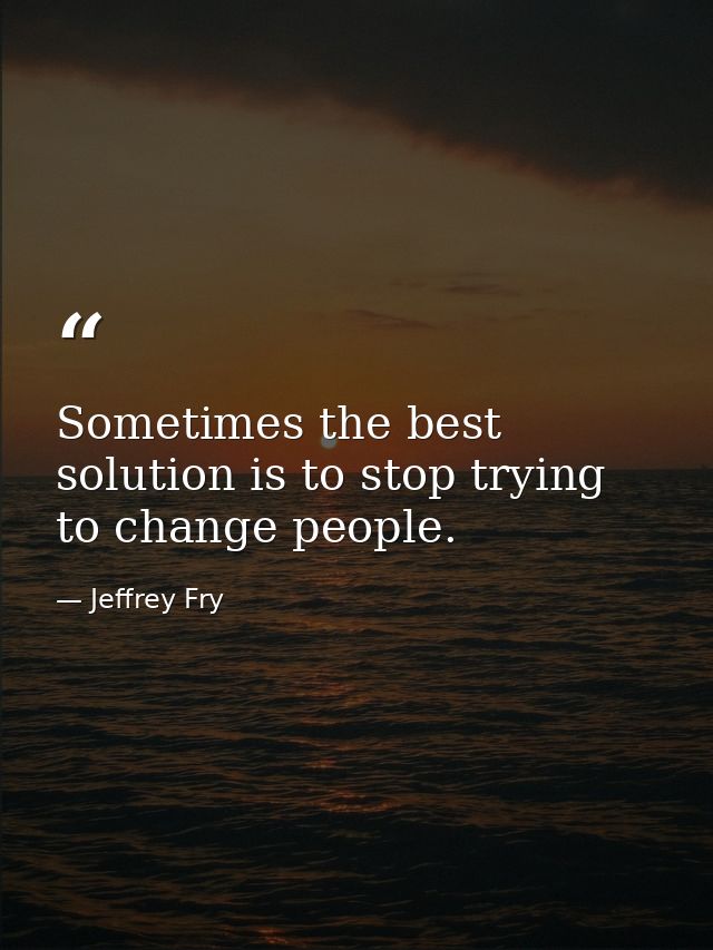 Sometimes the best solution is to stop trying to change people. — Jeffrey Fry