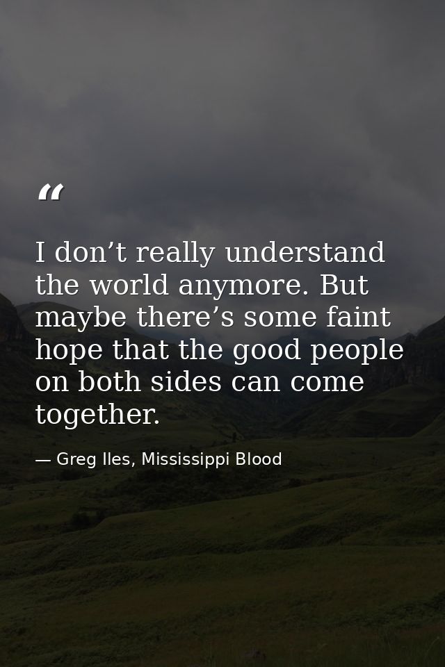I don’t really understand the world anymore. But maybe there’s some faint hope that the good people on both sides can co — Greg Iles, Mississippi Blood