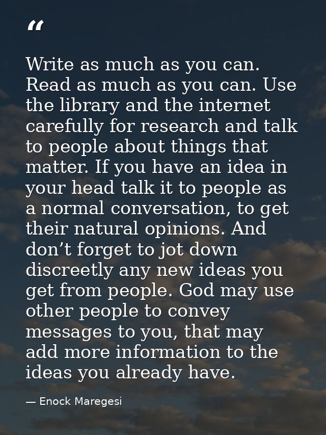 Write as much as you can. Read as much as you can. Use the library and the internet carefully for research and talk to p — Enock Maregesi