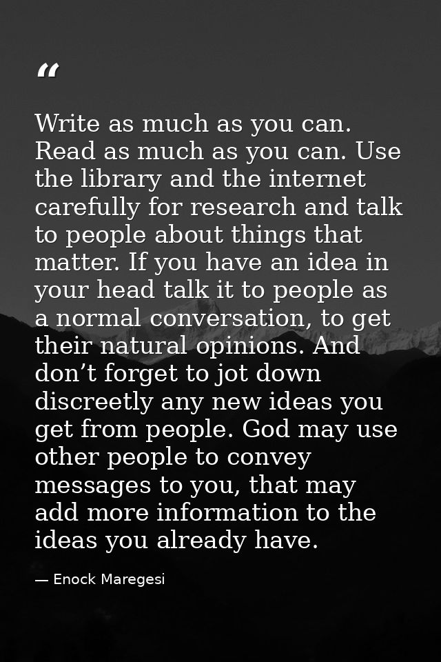 Write as much as you can. Read as much as you can. Use the library and the internet carefully for research and talk to p — Enock Maregesi