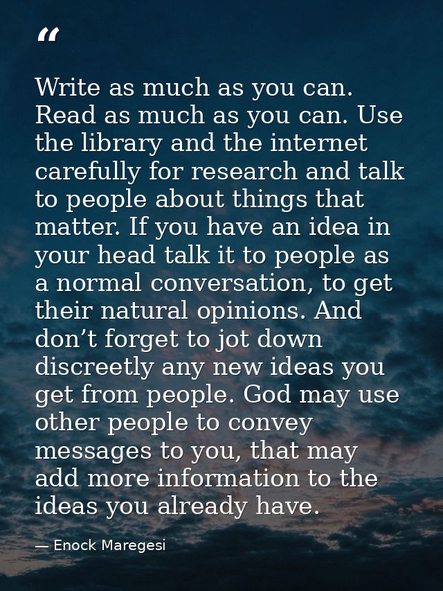 Write as much as you can. Read as much as you can. Use the library and the internet carefully for research and talk to p — Enock Maregesi