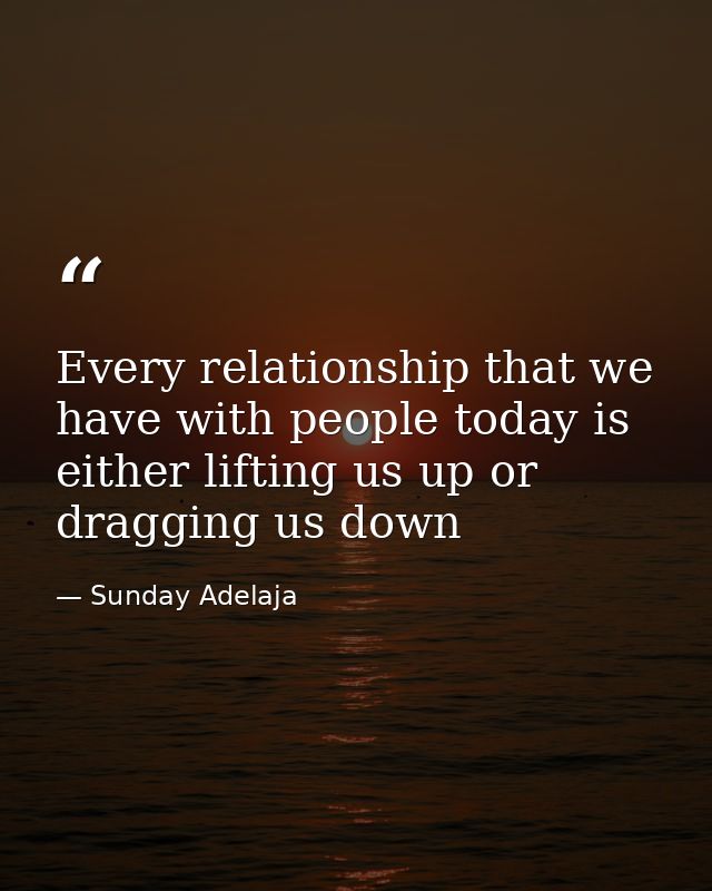 Every relationship that we have with people today is either lifting us up or dragging us down — Sunday Adelaja