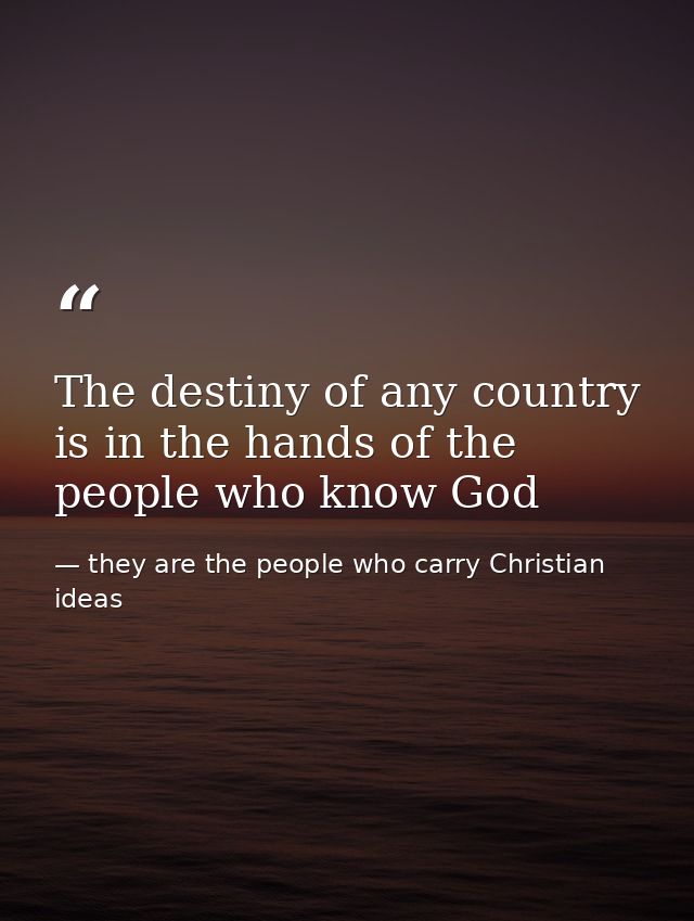 The destiny of any country is in the hands of the people who know God — they are the people who carry Christian ideas