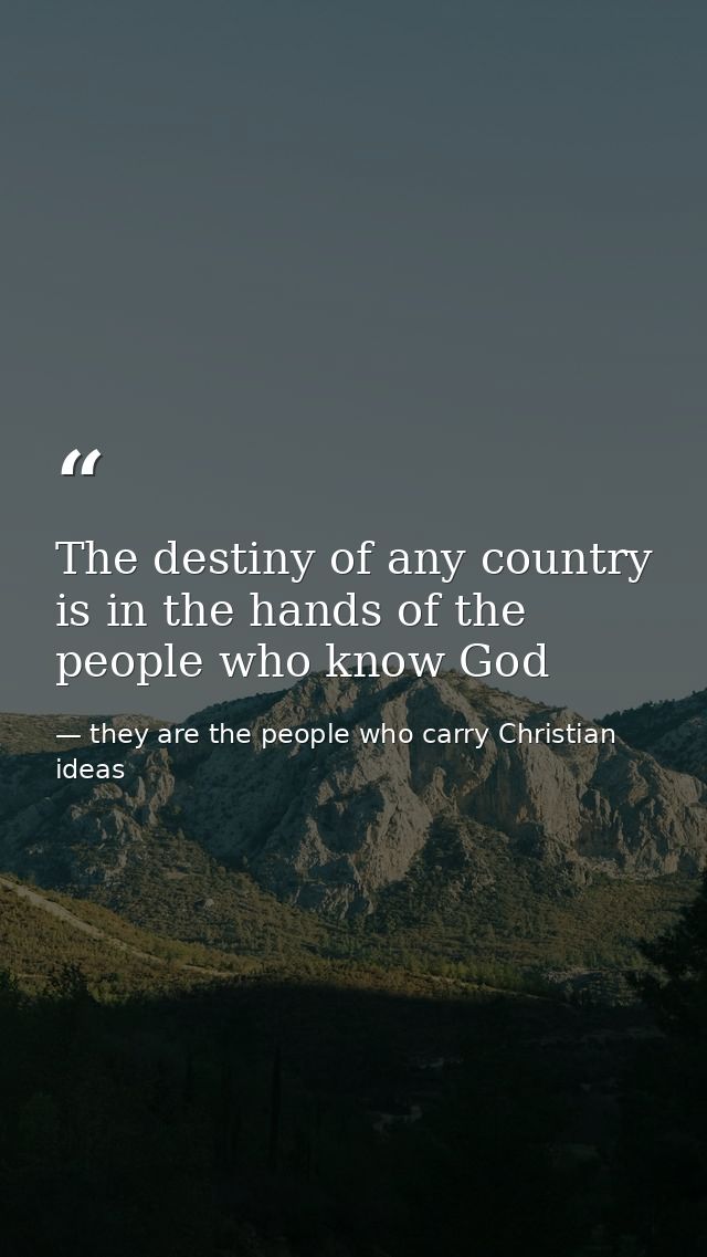 The destiny of any country is in the hands of the people who know God — they are the people who carry Christian ideas