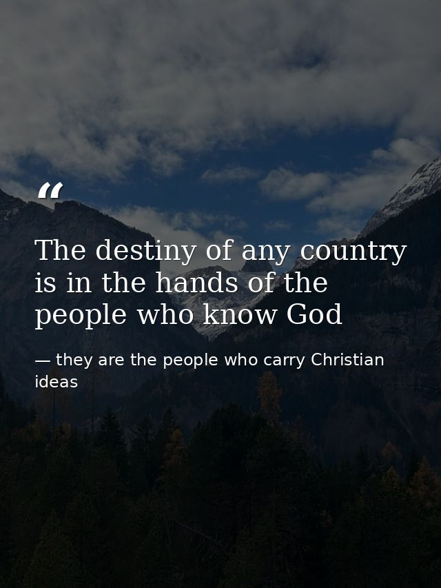 The destiny of any country is in the hands of the people who know God — they are the people who carry Christian ideas