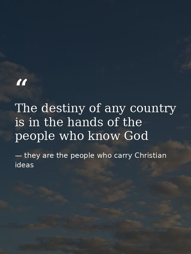 The destiny of any country is in the hands of the people who know God — they are the people who carry Christian ideas