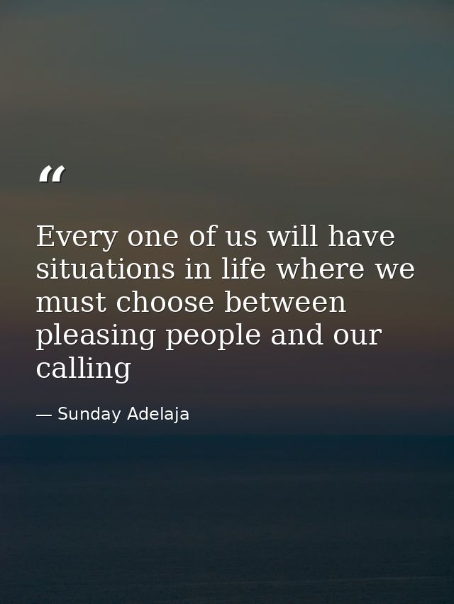 Every one of us will have situations in life where we must choose between pleasing people and our calling — Sunday Adelaja