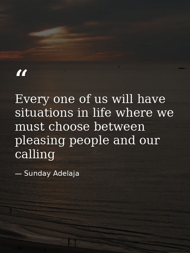 Every one of us will have situations in life where we must choose between pleasing people and our calling — Sunday Adelaja