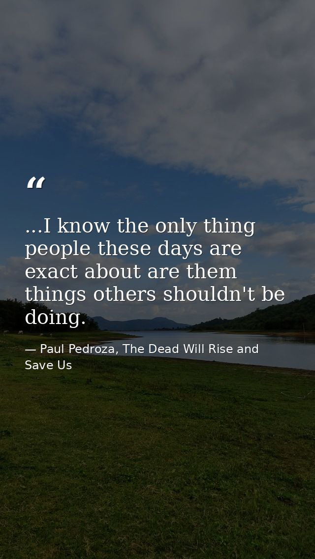 ...I know the only thing people these days are exact about are them things others shouldn't be doing. — Paul Pedroza, The Dead Will Rise and Save Us