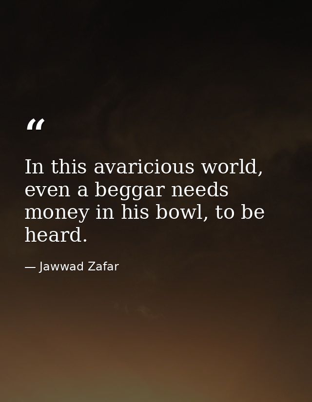In this avaricious world, even a beggar needs money in his bowl, to be heard. — Jawwad Zafar
