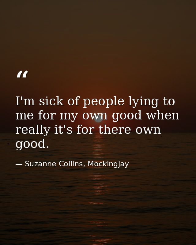 I'm sick of people lying to me for my own good when really it's for there own good. — Suzanne Collins, Mockingjay