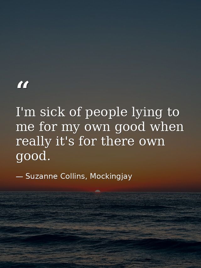 I'm sick of people lying to me for my own good when really it's for there own good. — Suzanne Collins, Mockingjay