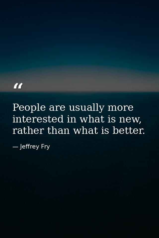 People are usually more interested in what is new, rather than what is better. — Jeffrey Fry