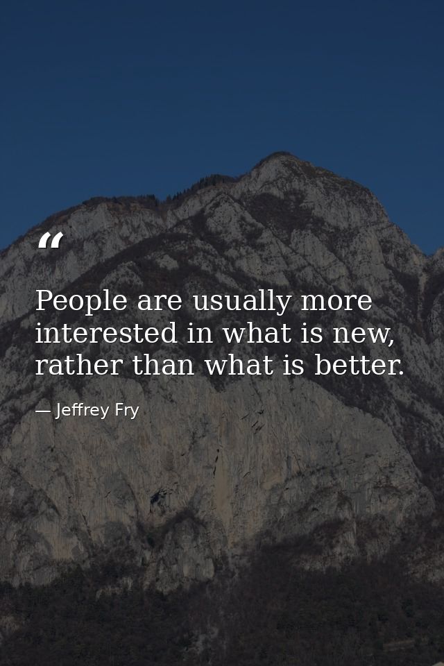 People are usually more interested in what is new, rather than what is better. — Jeffrey Fry