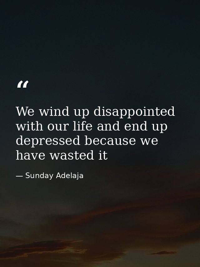 We wind up disappointed with our life and end up depressed because we have wasted it — Sunday Adelaja