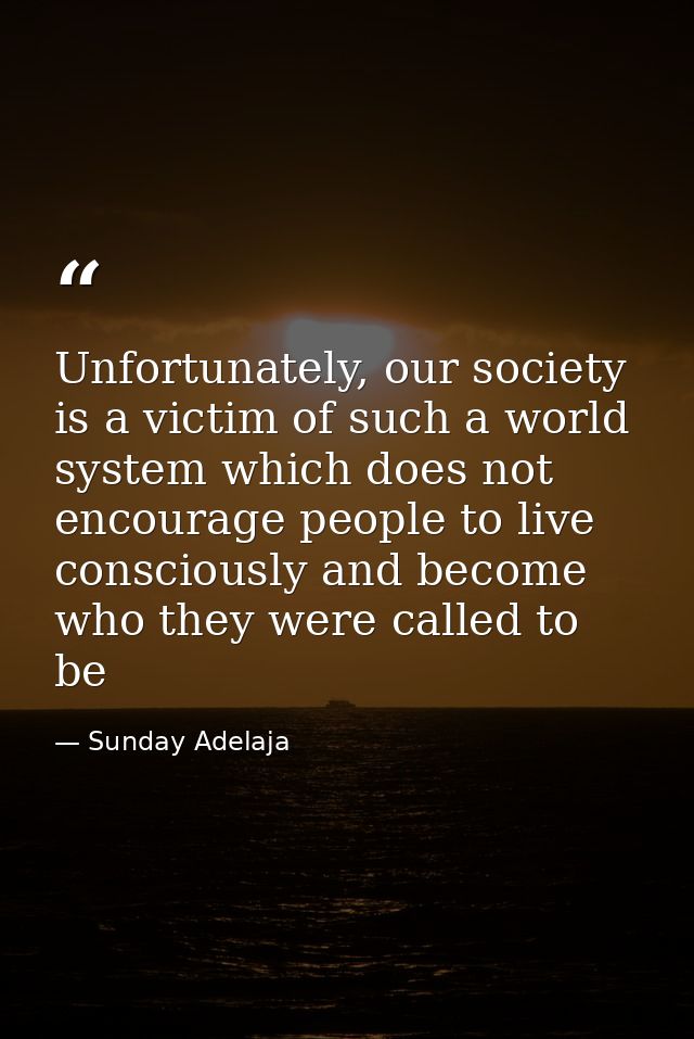 Unfortunately, our society is a victim of such a world system which does not encourage people to live consciously and be — Sunday Adelaja