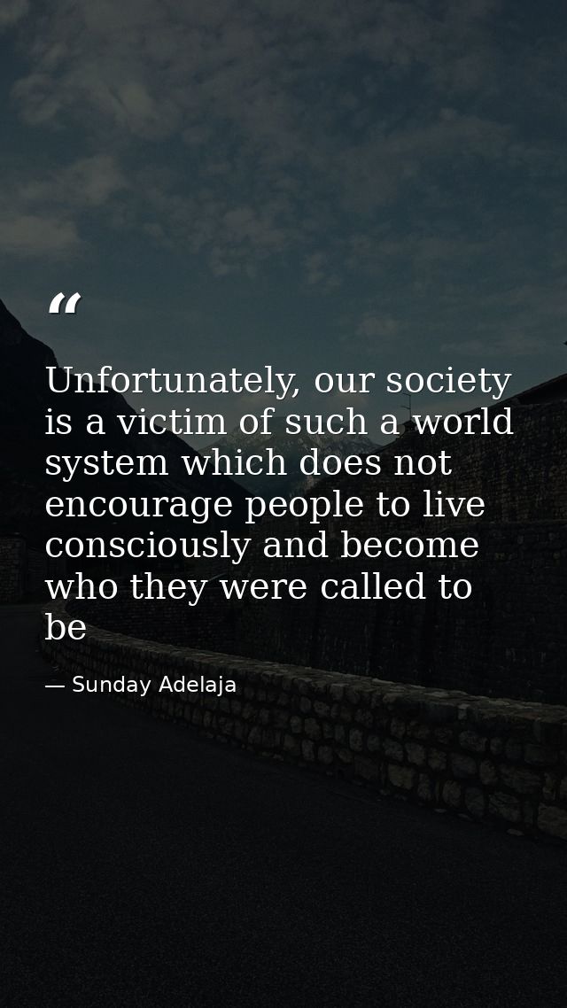Unfortunately, our society is a victim of such a world system which does not encourage people to live consciously and be — Sunday Adelaja