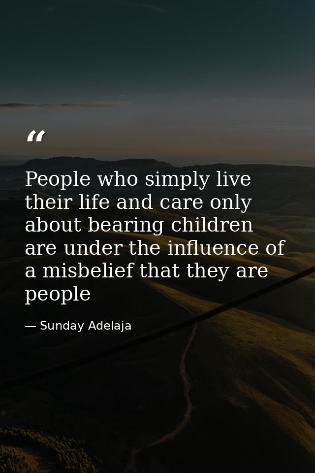 People who simply live their life and care only about bearing children are under the influence of a misbelief that they  — Sunday Adelaja