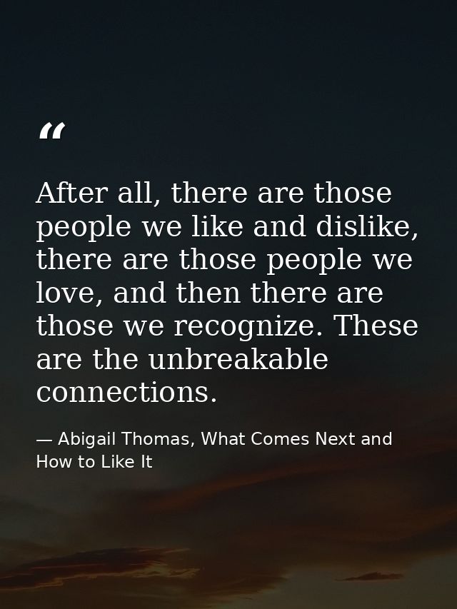 After all, there are those people we like and dislike, there are those people we love, and then there are those we recog — Abigail Thomas, What Comes Next and How to Like It