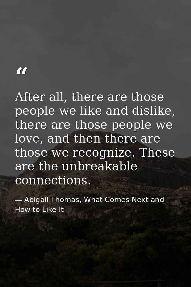 After all, there are those people we like and dislike, there are those people we love, and then there are those we recog — Abigail Thomas, What Comes Next and How to Like It