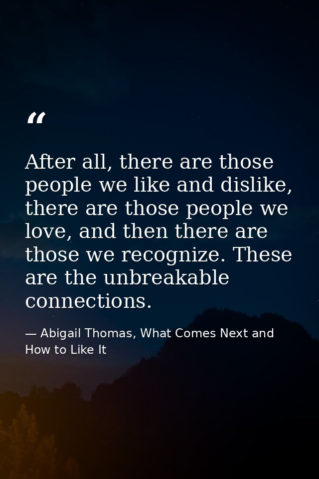 After all, there are those people we like and dislike, there are those people we love, and then there are those we recog — Abigail Thomas, What Comes Next and How to Like It
