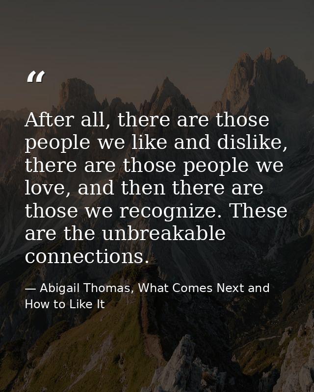 After all, there are those people we like and dislike, there are those people we love, and then there are those we recog — Abigail Thomas, What Comes Next and How to Like It