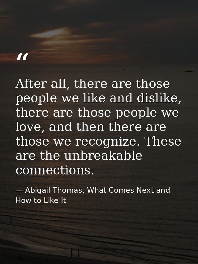 After all, there are those people we like and dislike, there are those people we love, and then there are those we recog — Abigail Thomas, What Comes Next and How to Like It