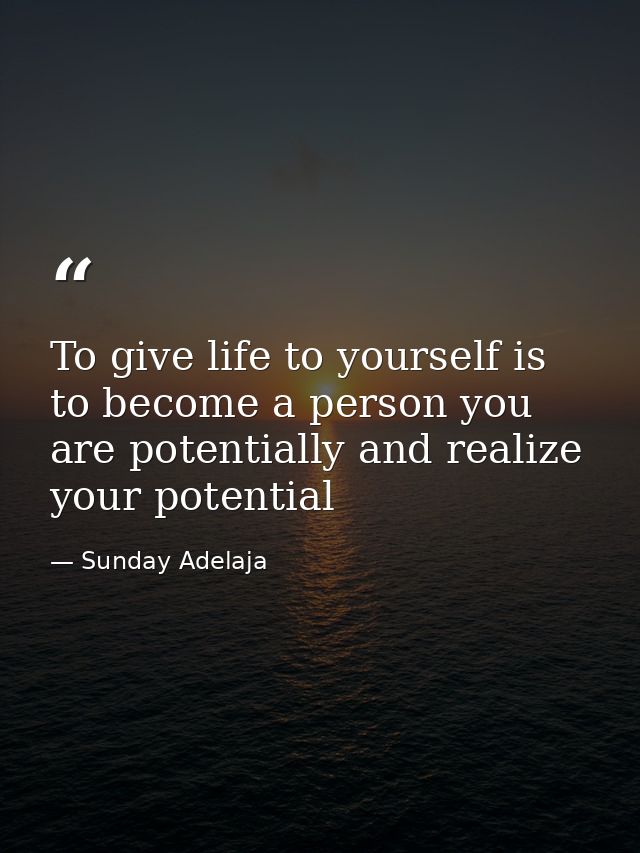 To give life to yourself is to become a person you are potentially and realize your potential — Sunday Adelaja